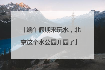 端午假期来玩水，北京这个水公园开园了